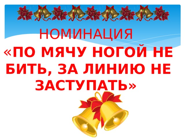 НОМИНАЦИЯ « ПО МЯЧУ НОГОЙ НЕ БИТЬ, ЗА ЛИНИЮ НЕ ЗАСТУПАТЬ» 