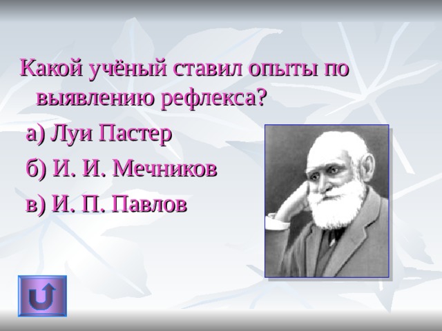 Какой учёный ставил опыты по выявлению рефлекса ?  а) Луи Пастер  б) И. И. Мечников  в) И. П. Павлов 