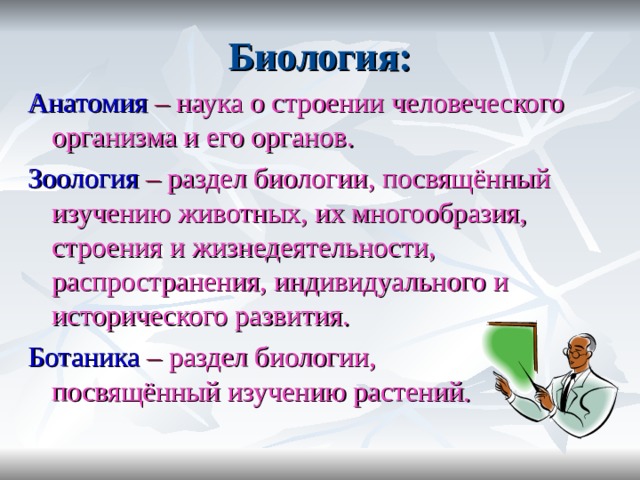 Биология: Анатомия –  наука о строении человеческого организма и его органов. Зоология – раздел биологии, посвящённый изучению животных, их многообразия, строения и жизнедеятельности, распространения, индивидуального и исторического развития. Ботаника – раздел биологии, посвящённый изучению растений. 