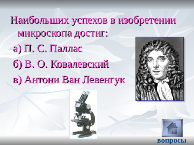 Наибольших успехов в изобретении микроскопа достиг:  а) П. С. Паллас  б) В. О. Ковалевский  в) Антони Ван Левенгук вопросы 