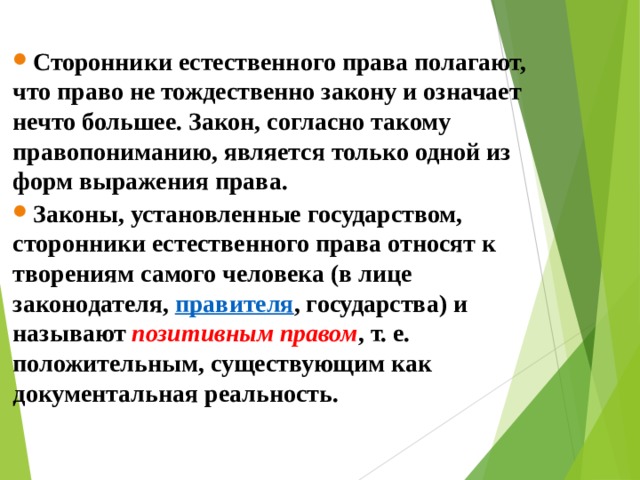 Сторонники естественного права полагают, что право не тождественно закону и означает нечто большее. Закон, согласно такому правопониманию, является только одной из форм выражения права. Законы, установленные государством, сторонники естественного права относят к творениям самого человека (в лице законодателя,  правителя , государства) и называют  позитивным правом , т. е. положительным, существующим как документальная реальность.  