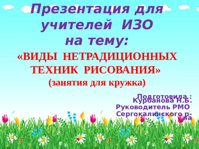 Презентация для учителей ИЗО  на тему:  « ВИДЫ НЕТРАДИЦИОННЫХ  ТЕХНИК РИСОВАНИЯ»  (занятия для кружка) Подготовила : Курбанова Н.Б. Руководитель РМО  Сергокалинского р-на 