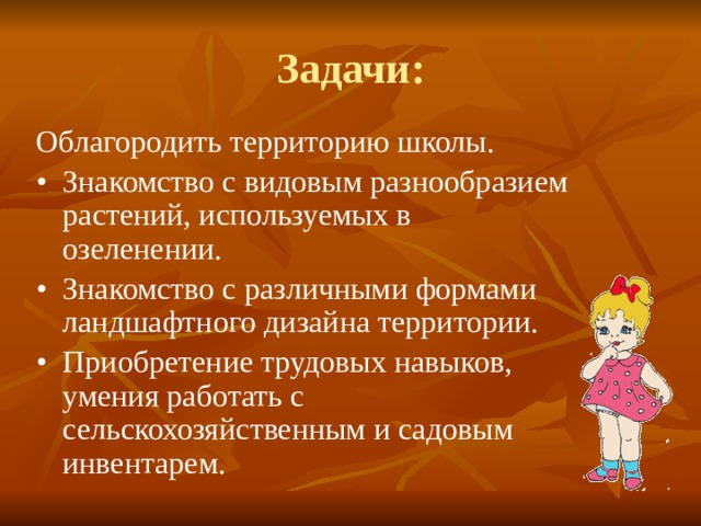 Задачи: Облагородить территорию школы. •  Знакомство с видовым разнообразием растений, используемых в озеленении. •  Знакомство с различными формами ландшафтного дизайна территории. •  Приобретение трудовых навыков, умения работать с сельскохозяйственным и садовым инвентарем. 