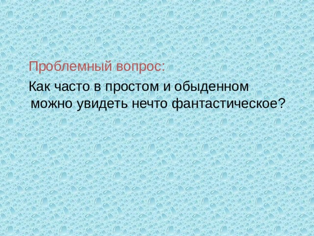 Проблемный вопрос: Как часто в простом и обыденном можно увидеть нечто фантастическое? 