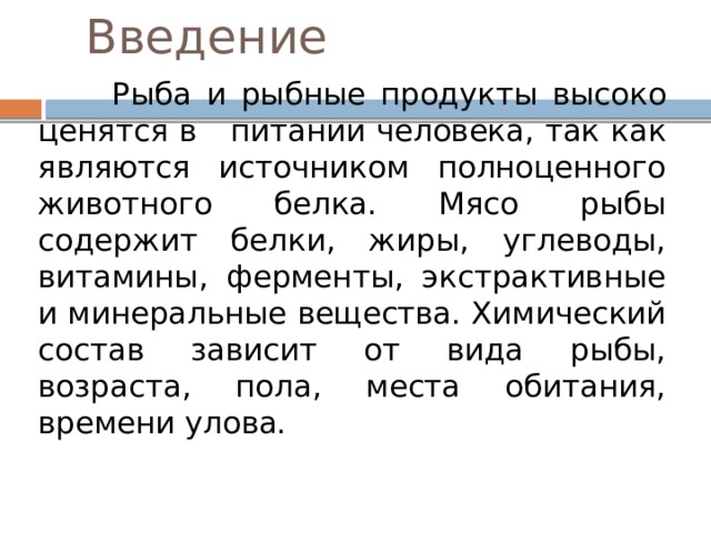 Введение  Рыба и рыбные продукты высоко ценятся в питании человека, так как являются источником полноценного животного белка. Мясо рыбы содержит белки, жиры, углеводы, витамины, ферменты, экстрактивные и минеральные вещества. Химический состав зависит от вида рыбы, возраста, пола, места обитания, времени улова. 