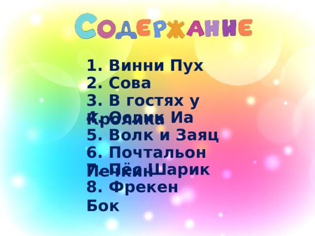 1. Винни Пух 2. Сова 3. В гостях у Кролика 4. Ослик Иа 5. Волк и Заяц 6. Почтальон Печкин 7. Пёс Шарик 8. Фрекен Бок 