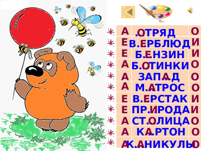 А О … ТРЯД О И Е В…РБЛЮД Е И Е Е Б…НЗИН А О Б…ТИНКИ О А А О ЗАП…Д А О А М…ТРОС Е Е И В…РСТАК И И ПР…РОДА Е СТ…ЛИЦА О О А К…РТОН О А А К…НИКУЛЫ О А А 