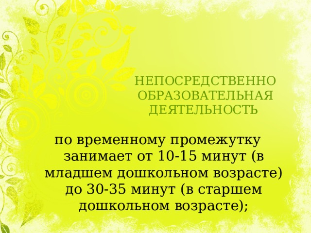 НЕПОСРЕДСТВЕННО ОБРАЗОВАТЕЛЬНАЯ ДЕЯТЕЛЬНОСТЬ по временному промежутку занимает от 10-15 минут (в младшем дошкольном возрасте) до 30-35 минут (в старшем дошкольном возрасте); 
