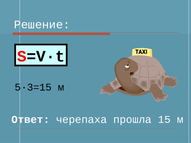Решение: S =V·t 5 · 3=15 м Ответ: черепаха прошла 15 м 