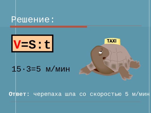 Решение: V =S : t 15 · 3=5 м/мин Ответ: черепаха шла со скоростью 5 м/мин 