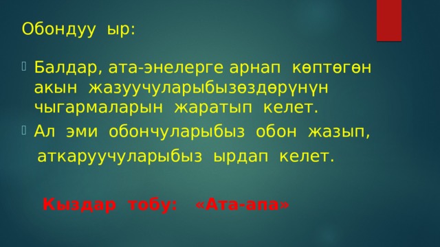 Обондуу ыр: Балдар, ата-энелерге арнап көптөгөн акын жазуучуларыбызөздөрүнүн чыгармаларын жаратып келет. Ал эми обончуларыбыз обон жазып,  аткаруучуларыбыз ырдап келет.  Кыздар тобу: «Ата-апа» 