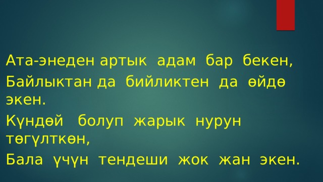 Ата-энеден артык адам бар бекен, Байлыктан да бийликтен да өйдө экен. Күндөй болуп жарык нурун төгүлткөн, Бала үчүн тендеши жок жан экен. 