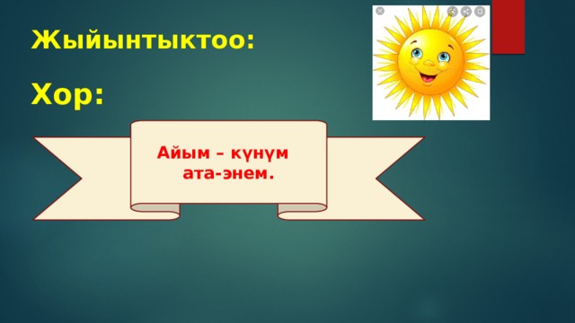 Жыйынтыктоо: Хор: Айым – күнүм ата-энем. 