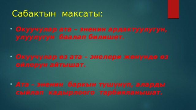 Сабактын максаты: Окуучулар ата – эненин ардактуулугун, улуулугун баалап билишет.  Окуучулар өз ата – энелери жөнүндө өз ойлорун айтышат.  Ата – эненин баркын түшүнүп, аларды сыйлап кадырлоого тарбияланышат. 