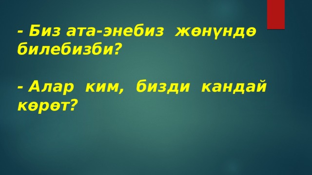 - Биз ата-энебиз жөнүндө билебизби?   - Алар ким, бизди кандай көрөт? 