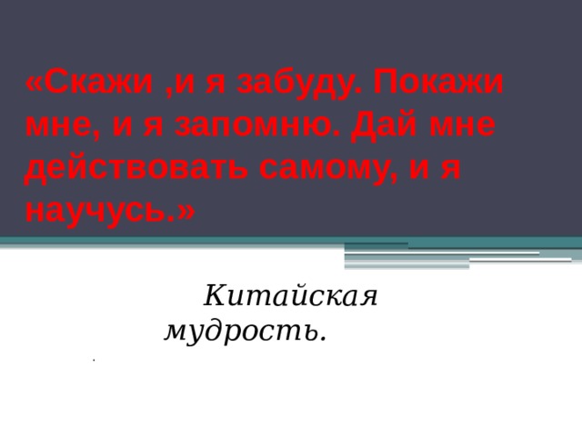 «Скажи ,и я забуду. Покажи мне, и я запомню. Дай мне действовать самому, и я научусь.»  Китайская мудрость. . 