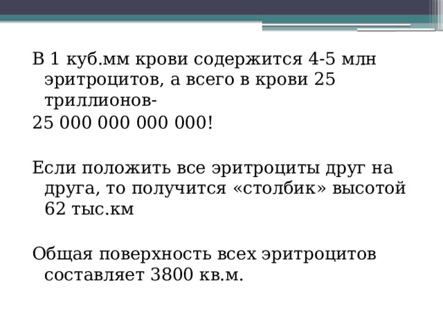 В 1 куб.мм крови содержится 4-5 млн эритроцитов, а всего в крови 25 триллионов- 25 000 000 000 000! Если положить все эритроциты друг на друга, то получится «столбик» высотой 62 тыс.км Общая поверхность всех эритроцитов составляет 3800 кв.м. 