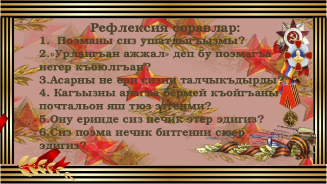 Рефлексия соравлар:  1. Поэманы сиз ушатдыгъызмы? 2.«Урлангъан ажжал» деп бу поэмагъа негер къоюлгъан? 3.Асарны не ери сизин талчыкъдырды? 4. Кагъызны анагъа бермей къойгъаны почтальон яш тюз этгенми? 5.Ону еринде сиз нечик этер эдигиз? 6.Сиз поэма нечик битгенни сюер эдигиз? 