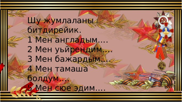 Шу жумлаланы битдирейик. 1 Мен англадым…. 2 Мен уьйрендим…. 3 Мен бажардым…. 4 Мен тамаша болдум…. 5 Мен сюе эдим…. Шу жумлаланы битдирейик. 1 Мен англадым…. 2 Мен уьйрендим…. 3 Мен бажардым…. 4 Мен тамаша болдум…. 5 Мен сюе эдим…. 6 Магъа тынч эди….  