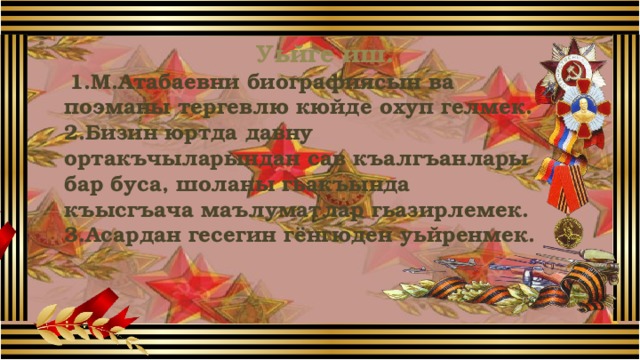 Уьйге иш.  1.М.Атабаевни биографиясын ва поэманы тергевлю кюйде охуп гелмек. 2.Бизин юртда давну ортакъчыларындан сав къалгъанлары бар буса, шоланы гьакъында къысгъача маълуматлар гьазирлемек. 3.Асардан гесегин гёнгюден уьйренмек. 