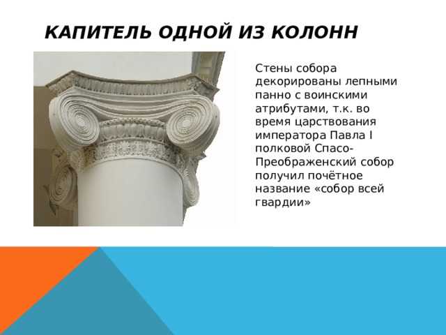 Капитель одной из колонн Стены собора декорированы лепными панно с воинскими атрибутами, т.к. во время царствования императора Павла I полковой Спасо-Преображенский собор получил почётное название «собор всей гвардии» 