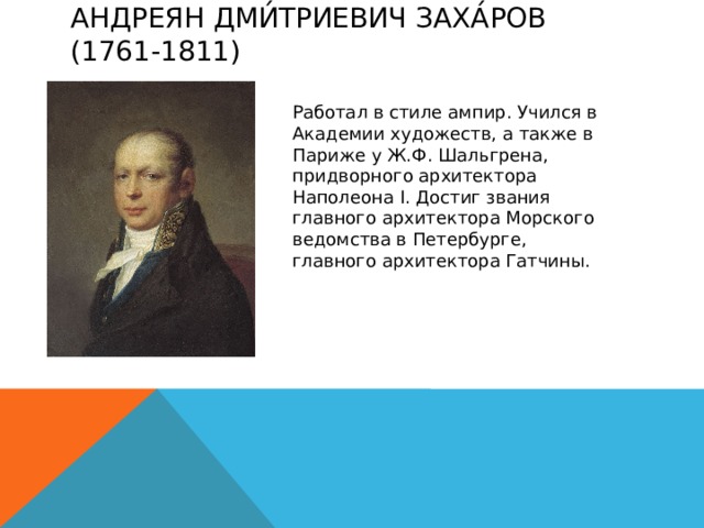 Андреян Дми́триевич Заха́ров (1761-1811)   Работал в стиле ампир. Учился в Академии художеств, а также в Париже у Ж.Ф. Шальгрена, придворного архитектора Наполеона I. Достиг звания главного архитектора Морского ведомства в Петербурге, главного архитектора Гатчины. 