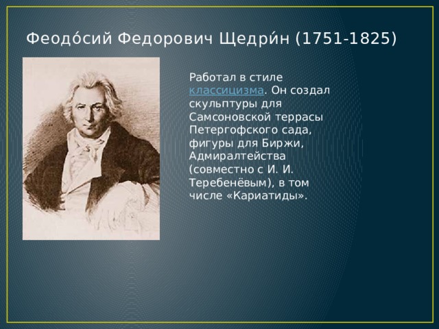 Феодо́сий Федорович Щедри́н (1751-1825)   Работал в стиле  классицизма . Он создал скульптуры для Самсоновской террасы Петергофского сада, фигуры для Биржи, Адмиралтейства (совместно с И. И. Теребенёвым), в том числе «Кариатиды». 