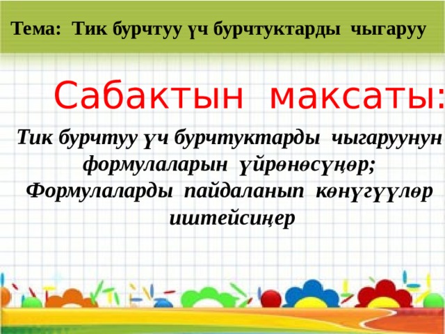Тема: Тик бурчтуу үч бурчтуктарды чыгаруу Сабактын максаты: Тик бурчтуу үч бурчтуктарды чыгаруунун формулаларын үйрөнөсүңөр; Формулаларды пайдаланып көнүгүүлөр  иштейсиңер 