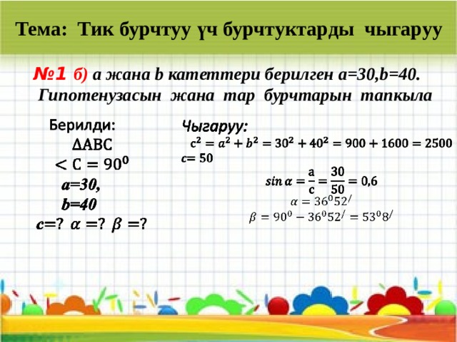 Тема: Тик бурчтуу үч бурчтуктарды чыгаруу № 1 б) a жана b катеттери берилген а=30,b=40.  Гипотенузасын жана тар бурчтарын тапкыла     