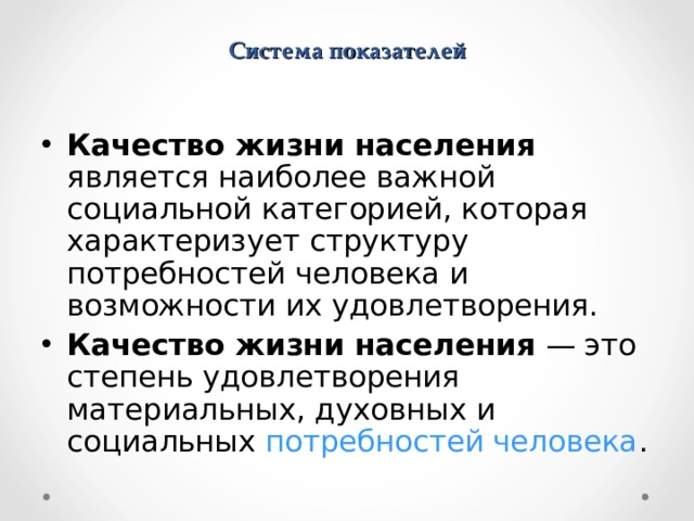  Система показателей   Качество жизни населения является наиболее важной социальной категорией, которая характеризует структуру потребностей человека и возможности их удовлетворения. Качество жизни населения — это степень удовлетворения материальных, духовных и социальных потребностей человека .  