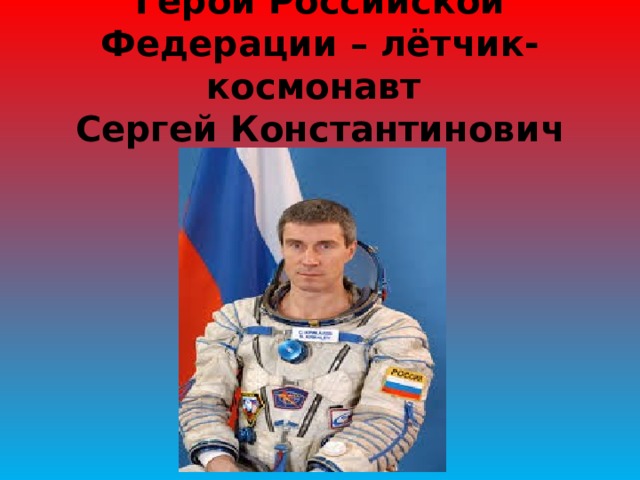 Герой Российской Федерации – лётчик-космонавт  Сергей Константинович Крикалёв 