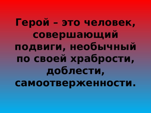 Герой – это человек, совершающий подвиги, необычный по своей храбрости, доблести, самоотверженности. 