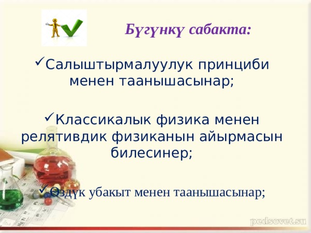 Бүгүнкү сабакта: Салыштырмалуулук принциби менен таанышасынар; Классикалык физика менен релятивдик физиканын айырмасын билесинер; Өздүк убакыт менен таанышасынар; 