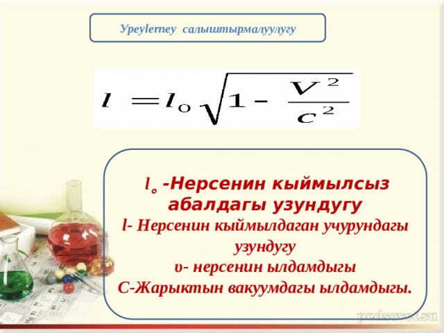 Уpeylerney салыштырмалуулугу  l˳ -Нерсенин кыймылсыз абалдагы узундугу l- Нерсенин кыймылдаган учурундагы узундугу υ- нерсенин ылдамдыгы C-Жарыктын вакуумдагы ылдамдыгы. 