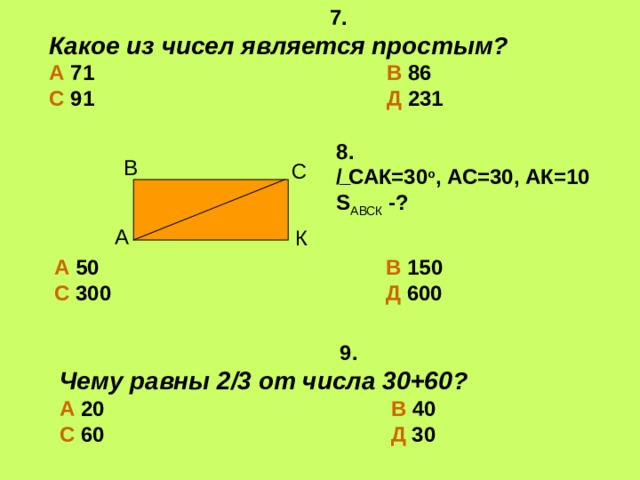 7. Какое из чисел является простым? А 71 В 86 С 91 Д 231 8. / САК=30 о , АС=30, АК=10 S АВСК -? В С  А К А 50 В 150 С 300 Д 600  9. Чему равны 2/3 от числа 30+60? А 20 В 40 С 60 Д 30