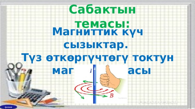 Сабактын темасы:  Магниттик күч сызыктар.  Түз өткөргүчтөгү токтун  магнит талаасы физика 