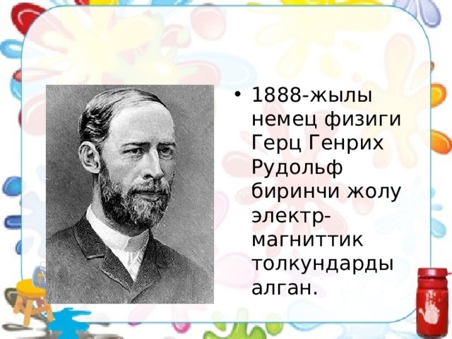 1888-жылы немец физиги Герц Генрих Рудольф биринчи жолу электр-магниттик толкундарды алган. 