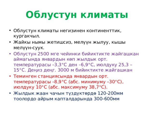 Облустун климаты Облустун климаты негизинен континенттик, кургакчыл. Жайкы нымы жетишсиз, мелүүн жылуу, кышы мелүүн-суук. Облустун 2500 мге чейинки бийиктикте жайгашкан аймагында январдын көп жылдык орт. температурасы –3,3°C ден –6,9°C, июлдуку 25,3 –15°C. Деңиз деңг. 3000 м бийиктикте жайгашкан Теминген станциясында январдын орт. температурасы –8,9°C (абс. минимуму –30°C), июлдуку 10°C (абс. максимуму 38,7°C). Жылдык жаан чачын түздүктөрдө 120-200мм тоолордо айрым капталдарында 300-600мм 