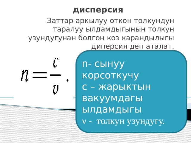 дисперсия Заттар аркылуу откон толкундун таралуу ылдамдыгынын толкун узундугунан болгон коз карандылыгы диперсия деп аталат. n- сынуу корсоткучу c – жарыктын вакуумдагы ылдамдыгы ν - толкун узундугу. 