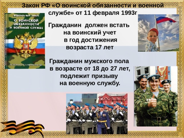 Закон РФ «О воинской обязанности и военной службе» от 11 февраля 1993г Гражданин должен встать на воинский учет  в год достижения возраста 17 лет Гражданин мужского пола  в возрасте от 18 до 27 лет, подлежит призыву  на военную службу. 