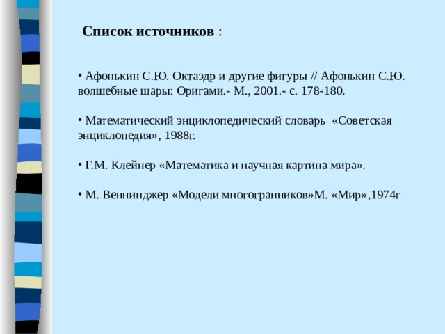 Список источников :  Афонькин С.Ю. Октаэдр и другие фигуры // Афонькин С.Ю. волшебные шары: Оригами.- М., 2001.- с. 178-180.    Математический энциклопедический словарь «Советская энциклопедия», 1988г.   Г.М. Клейнер «Математика и научная картина мира».   М. Веннинджер «Модели многогранников»М. «Мир»,1974г   