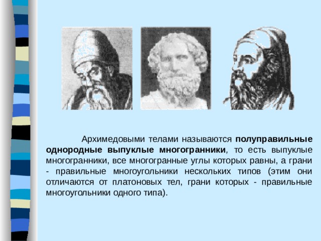   Архимедовыми телами называются  полуправильные однородные выпуклые многогранники , то есть выпуклые многогранники, все многогранные углы которых равны, а грани - правильные многоугольники нескольких типов (этим они отличаются от платоновых тел, грани которых - правильные многоугольники одного типа). 