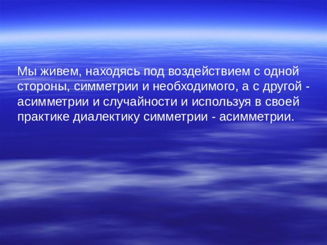 Мы живем, находясь под воздействием с одной стороны, симметрии и необходимого, а с другой - асимметрии и случайности и используя в своей практике диалектику симметрии - асимметрии. 