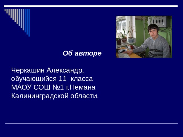 Об авторе Черкашин Александр, обучающийся 11 класса МАОУ СОШ №1 г.Немана Калининградской области.  