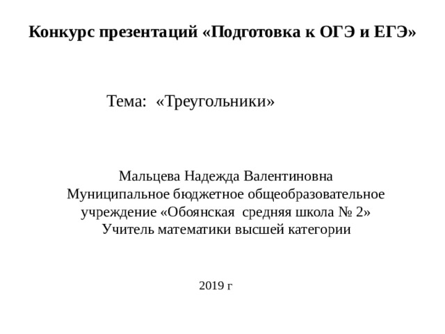 Конкурс презентаций «Подготовка к ОГЭ и ЕГЭ» Тема: «Треугольники» Мальцева Надежда Валентиновна Муниципальное бюджетное общеобразовательное учреждение «Обоянская средняя школа № 2» Учитель математики высшей категории 2019 г 