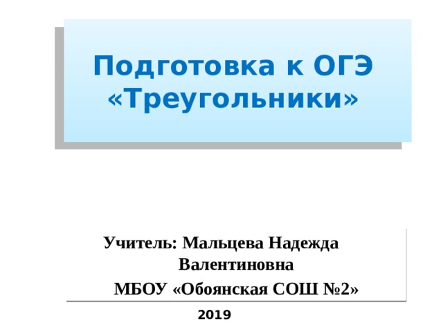 Подготовка к ОГЭ  «Треугольники» Учитель: Мальцева Надежда Валентиновна МБОУ «Обоянская СОШ №2» 2019  