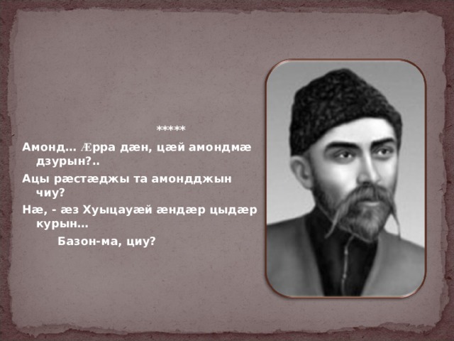     ***** Амонд… Ӕ рра дӕн, цӕй амондмӕ дзурын?.. Ацы рӕстӕджы та амондджын чиу? Нӕ, - ӕз Хуыцауӕй ӕндӕр цыдӕр курын…  Базон-ма, циу?  