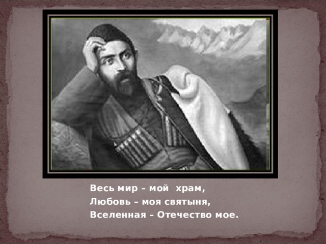 Весь мир – мой храм, Любовь – моя святыня, Вселенная – Отечество мое. 