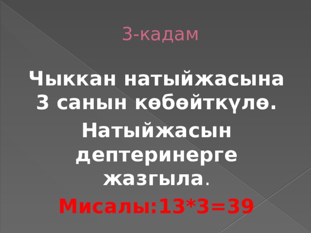  3-кадам Чыккан натыйжасына 3 санын көбөйткүлө. Натыйжасын дептеринерге жазгыла . Мисалы:13*3=39 