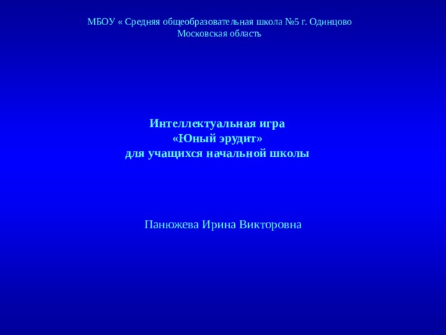 МБОУ « Средняя общеобразовательная школа № 5 г. Одинцово Московская область Интеллектуальная игра «Юный эрудит» для учащихся начальной школы Created by Unregisterd version of Xtreme Compressor Панюжева Ирина Викторовна  